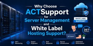 Why Choose ACTSupport for Server Management and White Label Hosting Support?